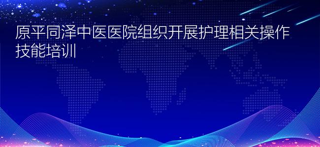 原平同泽中医医院组织开展护理相关操作技能培训