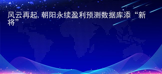 风云再起,朝阳永续盈利预测数据库添“新将”