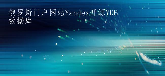 俄罗斯门户网站Yandex开源YDB数据库