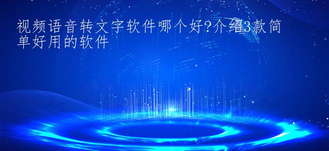 视频语音转文字软件哪个好?介绍3款简单好用的软件