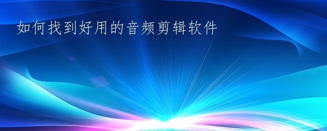 如何找到好用的音频剪辑软件