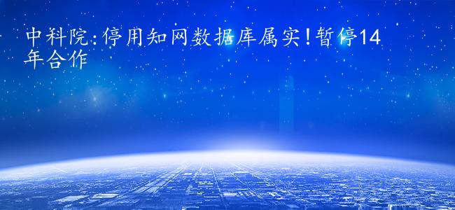 中科院:停用知网数据库属实!暂停14年合作