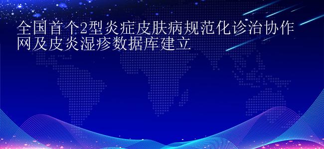 全国首个2型炎症皮肤病规范化诊治协作网及皮炎湿疹数据库建立