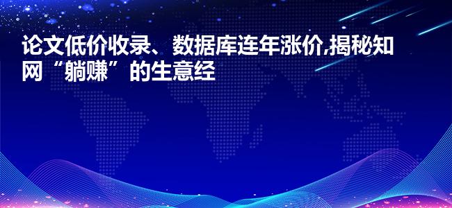 论文低价收录、数据库连年涨价,揭秘知网“躺赚”的生意经
