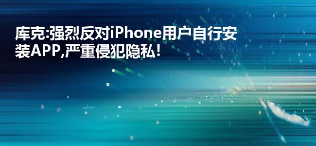 库克:强烈反对iPhone用户自行安装APP,严重侵犯隐私!
